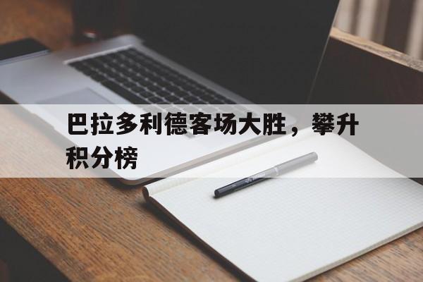 雷火电竞官网-巴拉多利德客场大胜，攀升积分榜